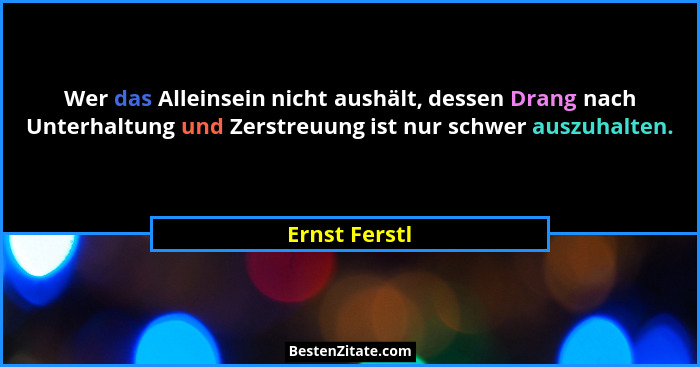 Wer das Alleinsein nicht aushält, dessen Drang nach Unterhaltung und Zerstreuung ist nur schwer auszuhalten.... - Ernst Ferstl