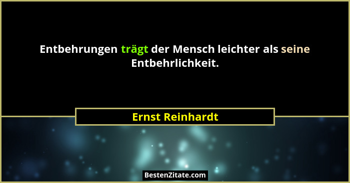 Entbehrungen trägt der Mensch leichter als seine Entbehrlichkeit.... - Ernst Reinhardt