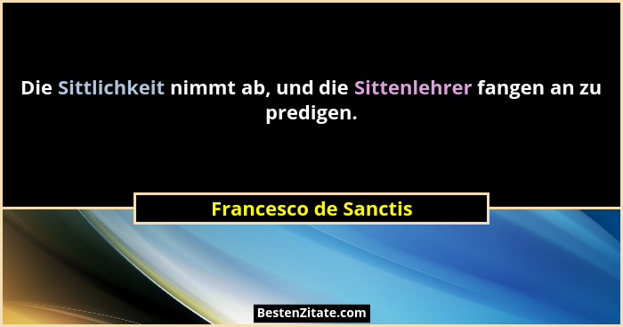 Die Sittlichkeit nimmt ab, und die Sittenlehrer fangen an zu predigen.... - Francesco de Sanctis