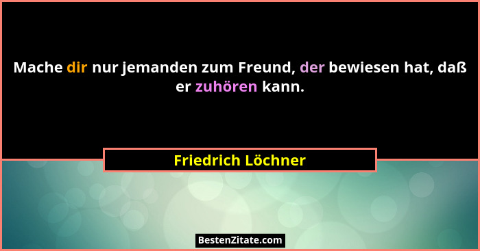 Mache dir nur jemanden zum Freund, der bewiesen hat, daß er zuhören kann.... - Friedrich Löchner