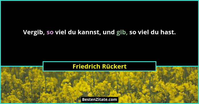 Vergib, so viel du kannst, und gib, so viel du hast.... - Friedrich Rückert