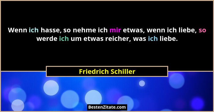 Wenn ich hasse, so nehme ich mir etwas, wenn ich liebe, so werde ich um etwas reicher, was ich liebe.... - Friedrich Schiller
