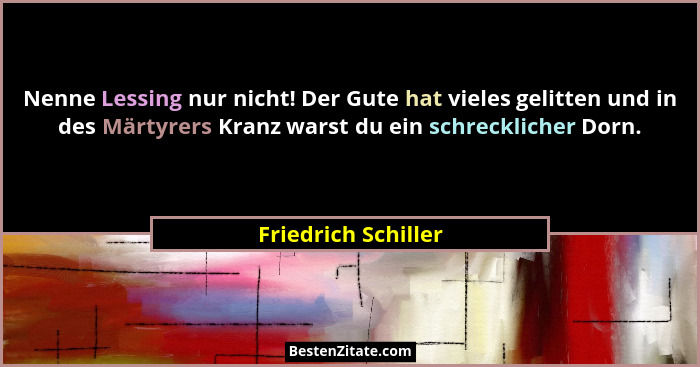 Nenne Lessing nur nicht! Der Gute hat vieles gelitten und in des Märtyrers Kranz warst du ein schrecklicher Dorn.... - Friedrich Schiller