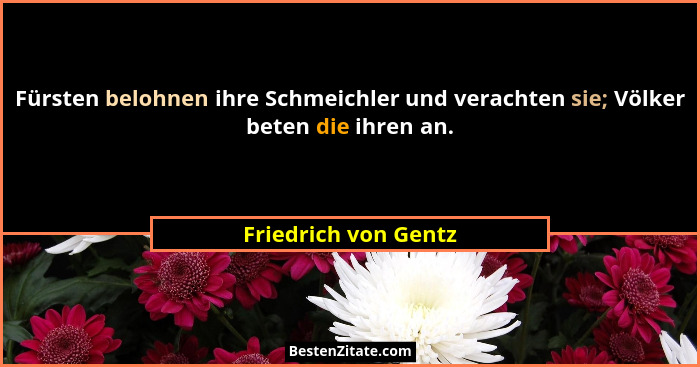 Fürsten belohnen ihre Schmeichler und verachten sie; Völker beten die ihren an.... - Friedrich von Gentz