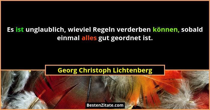 Es ist unglaublich, wieviel Regeln verderben können, sobald einmal alles gut geordnet ist.... - Georg Christoph Lichtenberg