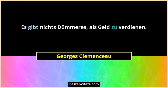 Es gibt nichts Dümmeres, als Geld zu verdienen.... - Georges Clemenceau