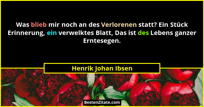 Was blieb mir noch an des Verlorenen statt? Ein Stück Erinnerung, ein verwelktes Blatt, Das ist des Lebens ganzer Erntesegen.... - Henrik Johan Ibsen