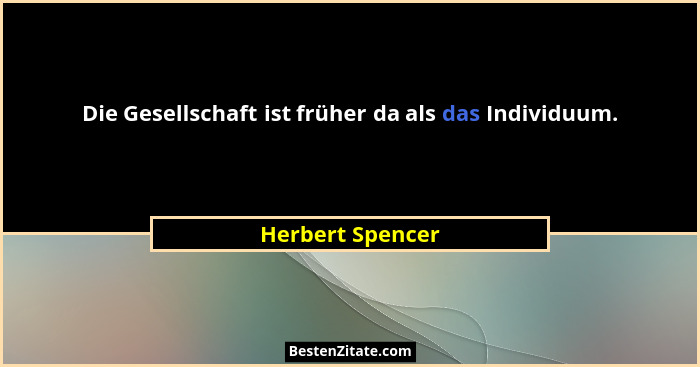 Die Gesellschaft ist früher da als das Individuum.... - Herbert Spencer