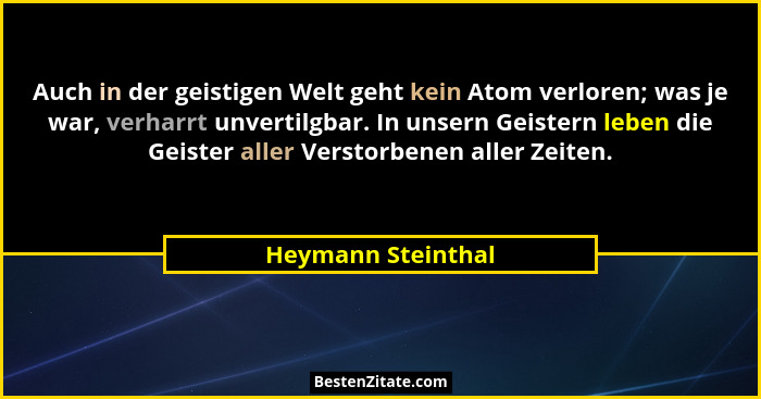 Auch in der geistigen Welt geht kein Atom verloren; was je war, verharrt unvertilgbar. In unsern Geistern leben die Geister aller... - Heymann Steinthal