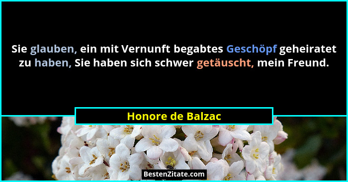 Sie glauben, ein mit Vernunft begabtes Geschöpf geheiratet zu haben, Sie haben sich schwer getäuscht, mein Freund.... - Honore de Balzac
