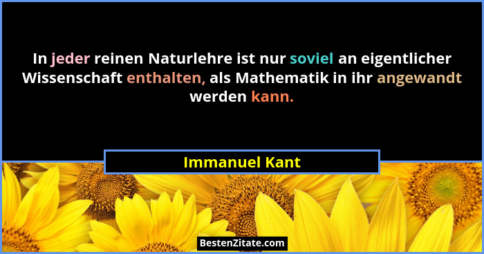 In jeder reinen Naturlehre ist nur soviel an eigentlicher Wissenschaft enthalten, als Mathematik in ihr angewandt werden kann.... - Immanuel Kant
