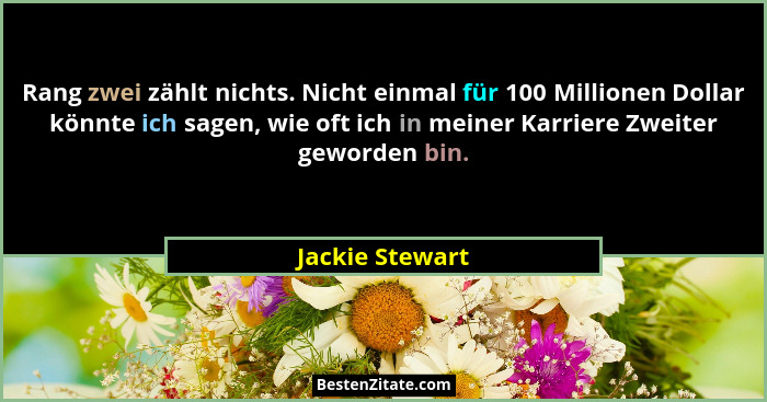 Rang zwei zählt nichts. Nicht einmal für 100 Millionen Dollar könnte ich sagen, wie oft ich in meiner Karriere Zweiter geworden bin.... - Jackie Stewart