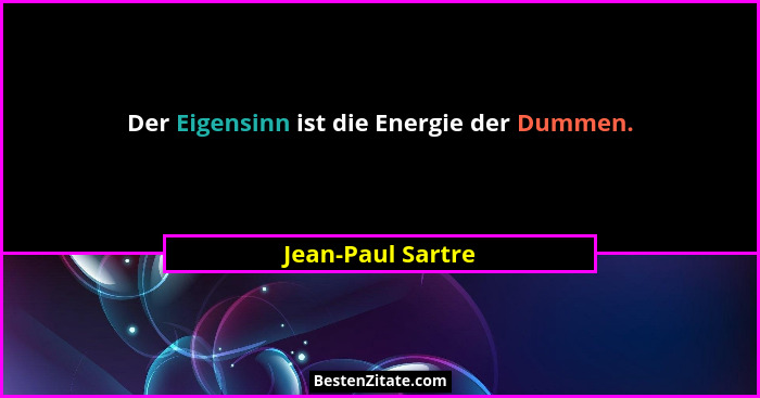 Der Eigensinn ist die Energie der Dummen.... - Jean-Paul Sartre