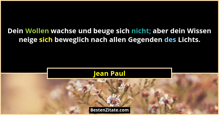 Dein Wollen wachse und beuge sich nicht; aber dein Wissen neige sich beweglich nach allen Gegenden des Lichts.... - Jean Paul