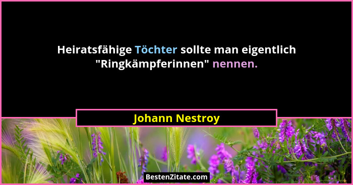 Heiratsfähige Töchter sollte man eigentlich "Ringkämpferinnen" nennen.... - Johann Nestroy