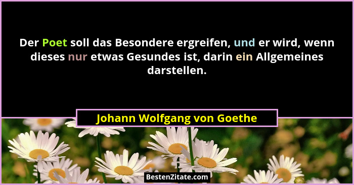 Der Poet soll das Besondere ergreifen, und er wird, wenn dieses nur etwas Gesundes ist, darin ein Allgemeines darstellen.... - Johann Wolfgang von Goethe