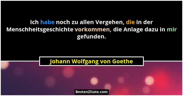 Ich habe noch zu allen Vergehen, die in der Menschheitsgeschichte vorkommen, die Anlage dazu in mir gefunden.... - Johann Wolfgang von Goethe