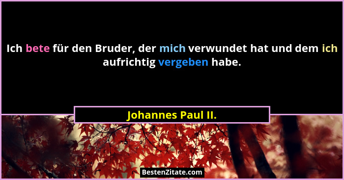 Ich bete für den Bruder, der mich verwundet hat und dem ich aufrichtig vergeben habe.... - Johannes Paul II.