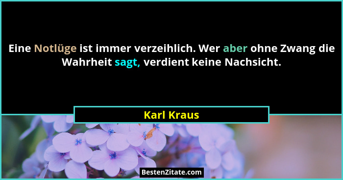 Eine Notlüge ist immer verzeihlich. Wer aber ohne Zwang die Wahrheit sagt, verdient keine Nachsicht.... - Karl Kraus