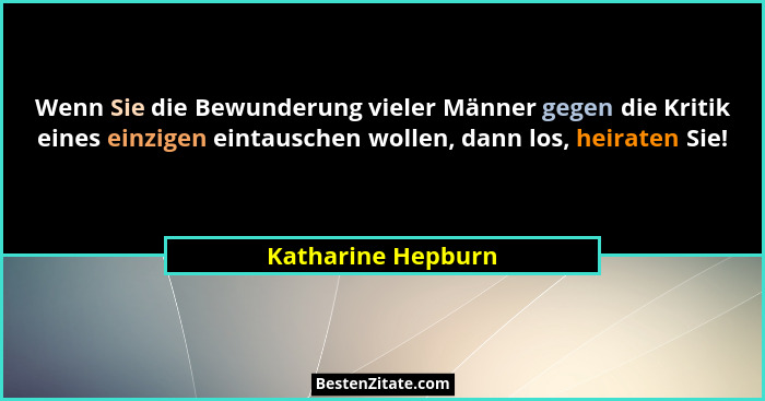 Wenn Sie die Bewunderung vieler Männer gegen die Kritik eines einzigen eintauschen wollen, dann los, heiraten Sie!... - Katharine Hepburn