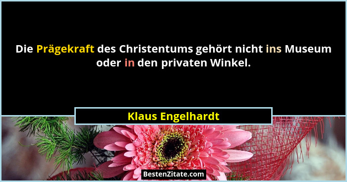 Die Prägekraft des Christentums gehört nicht ins Museum oder in den privaten Winkel.... - Klaus Engelhardt