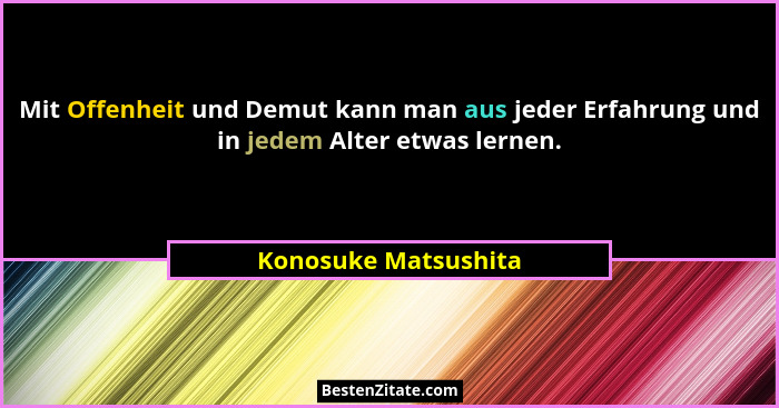 Mit Offenheit und Demut kann man aus jeder Erfahrung und in jedem Alter etwas lernen.... - Konosuke Matsushita