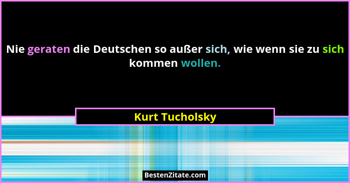 Nie geraten die Deutschen so außer sich, wie wenn sie zu sich kommen wollen.... - Kurt Tucholsky