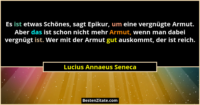 Es ist etwas Schönes, sagt Epikur, um eine vergnügte Armut. Aber das ist schon nicht mehr Armut, wenn man dabei vergnügt ist.... - Lucius Annaeus Seneca