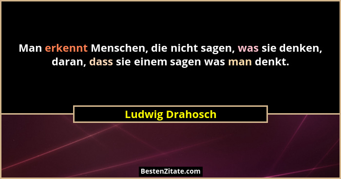 Man erkennt Menschen, die nicht sagen, was sie denken, daran, dass sie einem sagen was man denkt.... - Ludwig Drahosch