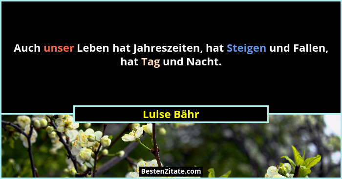 Auch unser Leben hat Jahreszeiten, hat Steigen und Fallen, hat Tag und Nacht.... - Luise Bähr