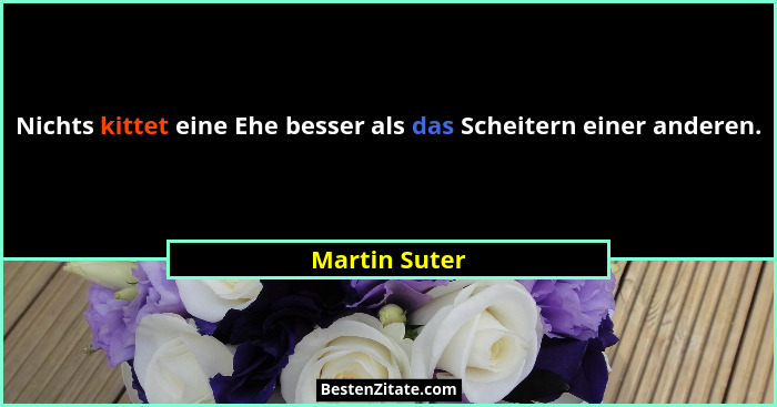 Nichts kittet eine Ehe besser als das Scheitern einer anderen.... - Martin Suter