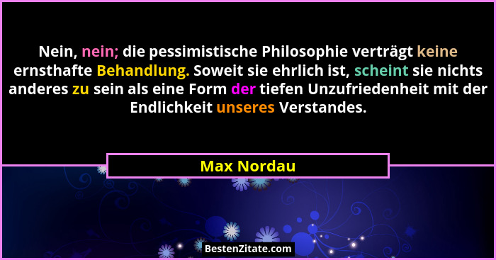 Nein, nein; die pessimistische Philosophie verträgt keine ernsthafte Behandlung. Soweit sie ehrlich ist, scheint sie nichts anderes zu se... - Max Nordau