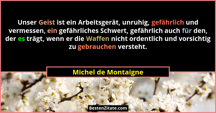 Unser Geist ist ein Arbeitsgerät, unruhig, gefährlich und vermessen, ein gefährliches Schwert, gefährlich auch für den, der es t... - Michel de Montaigne