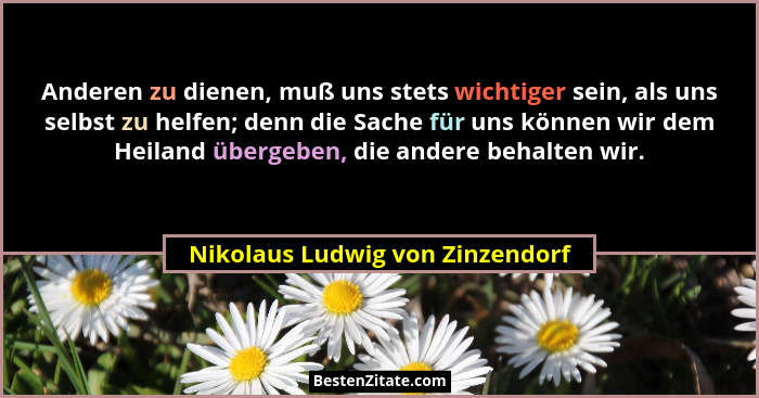 Anderen zu dienen, muß uns stets wichtiger sein, als uns selbst zu helfen; denn die Sache für uns können wir dem Heil... - Nikolaus Ludwig von Zinzendorf