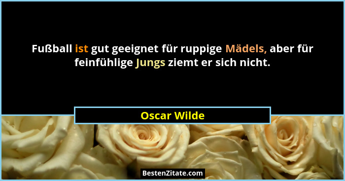 Fußball ist gut geeignet für ruppige Mädels, aber für feinfühlige Jungs ziemt er sich nicht.... - Oscar Wilde