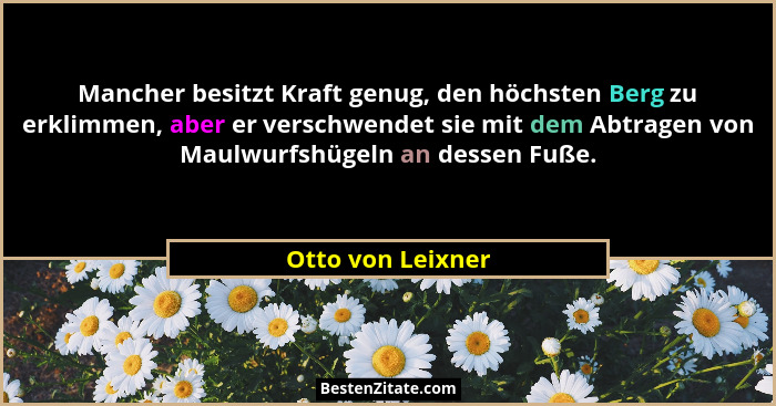 Mancher besitzt Kraft genug, den höchsten Berg zu erklimmen, aber er verschwendet sie mit dem Abtragen von Maulwurfshügeln an desse... - Otto von Leixner
