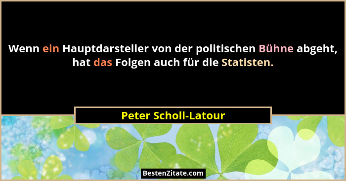 Wenn ein Hauptdarsteller von der politischen Bühne abgeht, hat das Folgen auch für die Statisten.... - Peter Scholl-Latour