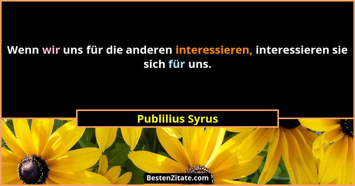Wenn wir uns für die anderen interessieren, interessieren sie sich für uns.... - Publilius Syrus
