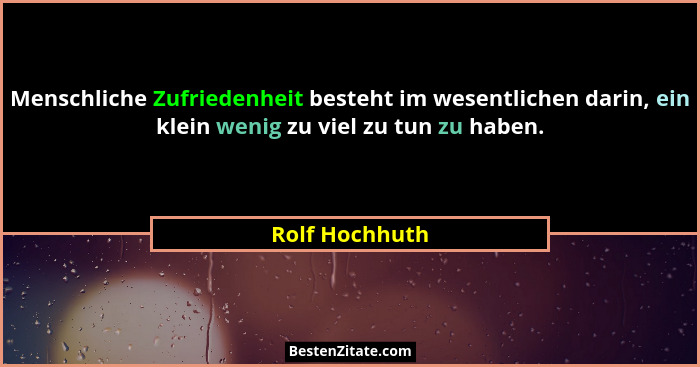Menschliche Zufriedenheit besteht im wesentlichen darin, ein klein wenig zu viel zu tun zu haben.... - Rolf Hochhuth