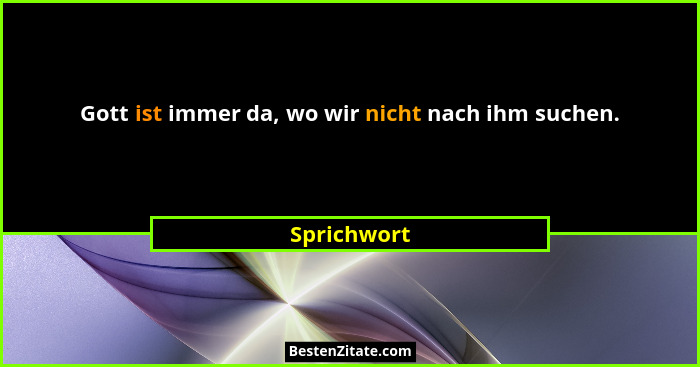 Gott ist immer da, wo wir nicht nach ihm suchen.... - Sprichwort