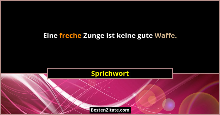 Eine freche Zunge ist keine gute Waffe.... - Sprichwort