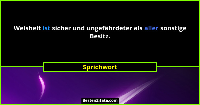 Weisheit ist sicher und ungefährdeter als aller sonstige Besitz.... - Sprichwort