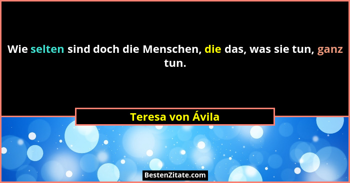 Wie selten sind doch die Menschen, die das, was sie tun, ganz tun.... - Teresa von Ávila