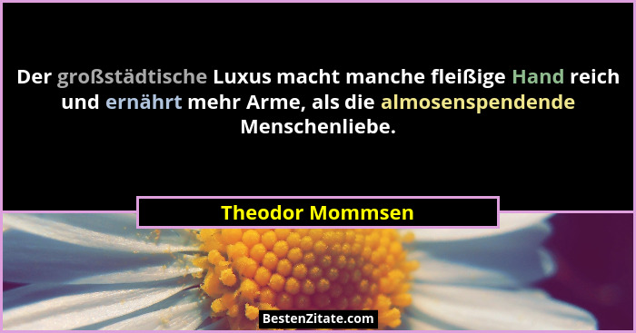 Der großstädtische Luxus macht manche fleißige Hand reich und ernährt mehr Arme, als die almosenspendende Menschenliebe.... - Theodor Mommsen