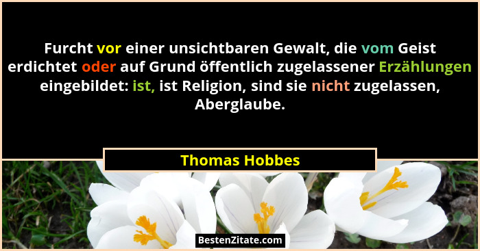 Furcht vor einer unsichtbaren Gewalt, die vom Geist erdichtet oder auf Grund öffentlich zugelassener Erzählungen eingebildet: ist, ist... - Thomas Hobbes