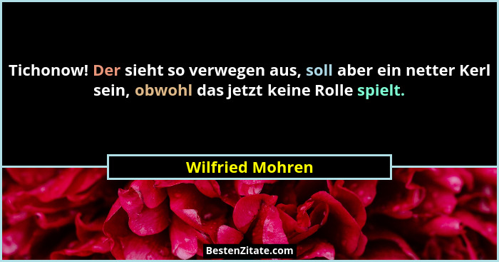 Tichonow! Der sieht so verwegen aus, soll aber ein netter Kerl sein, obwohl das jetzt keine Rolle spielt.... - Wilfried Mohren