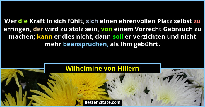 Wer die Kraft in sich fühlt, sich einen ehrenvollen Platz selbst zu erringen, der wird zu stolz sein, von einem Vorrecht Gebr... - Wilhelmine von Hillern