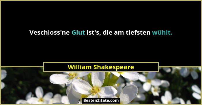 Veschloss'ne Glut ist's, die am tiefsten wühlt.... - William Shakespeare