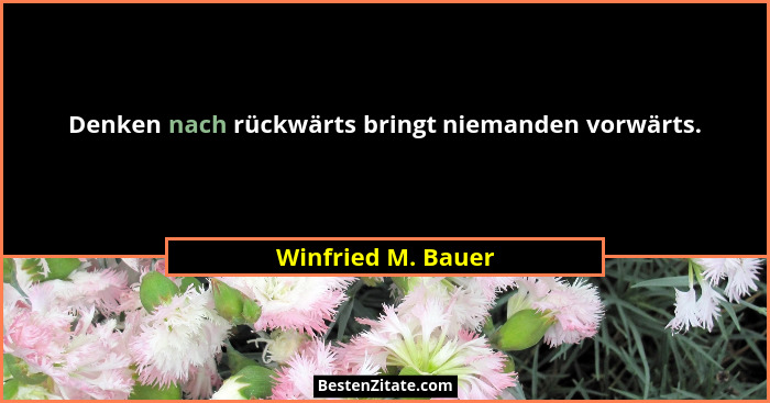 Denken nach rückwärts bringt niemanden vorwärts.... - Winfried M. Bauer