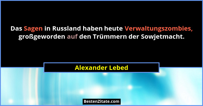 Das Sagen in Russland haben heute Verwaltungszombies, großgeworden auf den Trümmern der Sowjetmacht.... - Alexander Lebed